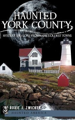 Haunted York County: Mystery and Lore from Maine's Oldest Towns by Zwicker, Roxie J.