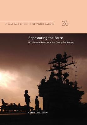 Reposturing the Force: U.S. Overseas Presence in the Twenty-First Century: Naval War College Newport Papers 26 by Lord, Carnes