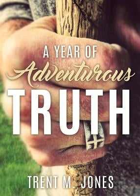 A Year of Adventurous Truth by Jones, Trent M.