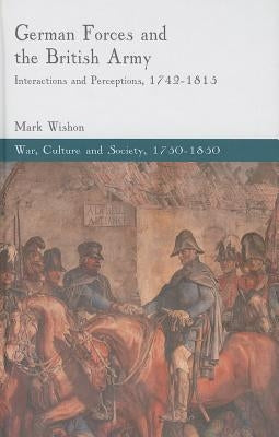 German Forces and the British Army: Interactions and Perceptions, 1742-1815 by Wishon, M.