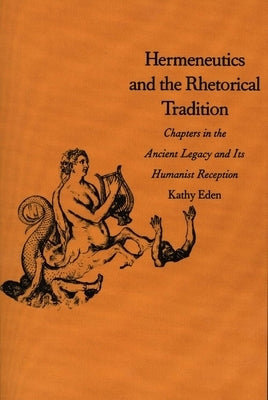 Hermeneutics and the Rhetorical Tradition: Chapters in the Ancient Legacy and Its Humanist Reception by Eden, Kathy