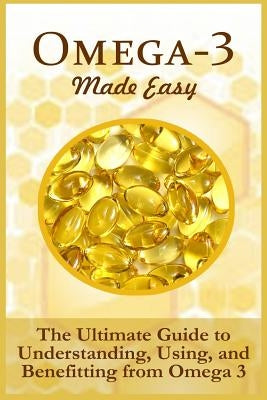 Omega-3 Made Easy: The Ultimate Guide To Understanding, Using, And Benefiting From Omega 3 by Hancock, Ellis