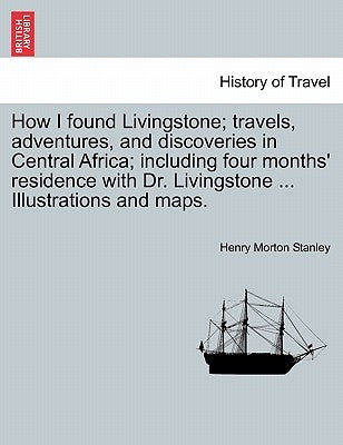 How I Found Livingstone; Travels, Adventures, and Discoveries in Central Africa; Including Four Months' Residence with Dr. Livingstone ... Illustratio by Stanley, Henry Morton