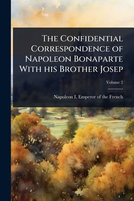 The Confidential Correspondence of Napoleon Bonaparte With his Brother Josep by Napoleon I., Emperor of the French 17