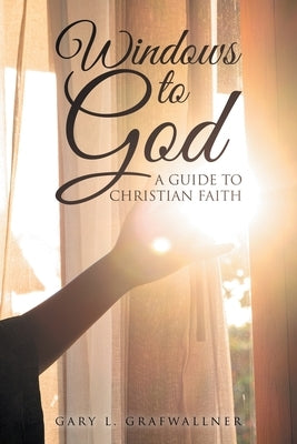 Windows to God: A Guide to Christian Faith by Grafwallner, Gary L.