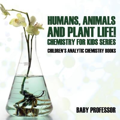 Humans, Animals and Plant Life! Chemistry for Kids Series - Children's Analytic Chemistry Books by Baby Professor