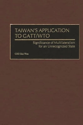 Taiwan's Application to GATT/Wto: Significance of Multilateralism for an Unrecognized State by Cho, Hui-Wan