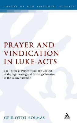 Prayer and Vindication in Luke - Acts: The Theme of Prayer Within the Context of the Legitimating and Edifying Objective of the Lukan Narrative by Holmas, Geir Otto
