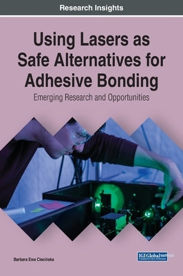 Using Lasers as Safe Alternatives for Adhesive Bonding: Emerging Research and Opportunities by Ciecińska, Barbara Ewa