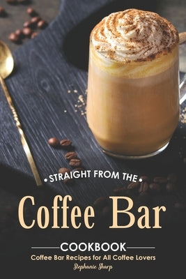 Straight from The Coffee Bar Cookbook: Coffee Bar Recipes for All Coffee Lovers by Sharp, Stephanie