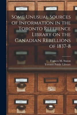 Some Unusual Sources of Information in the Toronto Reference Library on the Canadian Rebellions of 1837-8 [microform] by Staton, Frances M. (Frances Maria) 1.