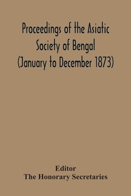 Proceedings Of The Asiatic Society Of Bengal (January To December 1873) by Honorary Secretaries, The