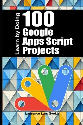100 Google Apps Script Projects: Learn by Doing by Svekis, Laurence Lars
