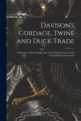 Davison's Cordage, Twine and Duck Trade: a Directory of the Cordage and Twine Manufacturers of the United States and Canada by Anonymous