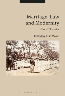 Marriage, Law and Modernity: Global Histories by Moses, Julia