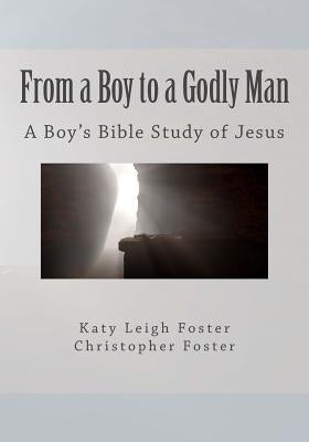 From a Boy to a Godly Man: A Boy's Bible Study of Jesus by Foster, Katy Leigh