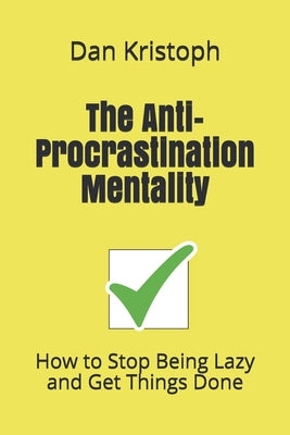 The Anti-Procrastination Mentality: How to Stop Being Lazy and Get Things Done by Kristoph, Dan