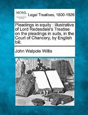 Pleadings in equity: illustrative of Lord Redesdale's Treatise on the pleadings in suits, in the Court of Chancery, by English bill. by Willis, John Walpole