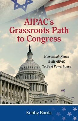 AIPAC's Grassroots Path to Congress: How Isaiah Kenen Built AIPAC to Be A Powerhouse by Barda, Kobby