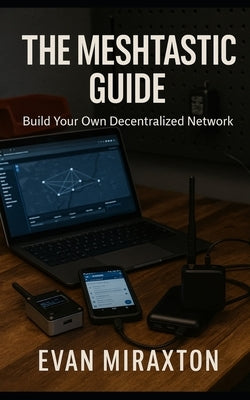The Meshtastic Guide: Build Your Own Decentralized Network by Miraxton, Evan