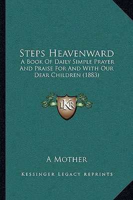 Steps Heavenward: A Book Of Daily Simple Prayer And Praise For And With Our Dear Children (1883) by A Mother
