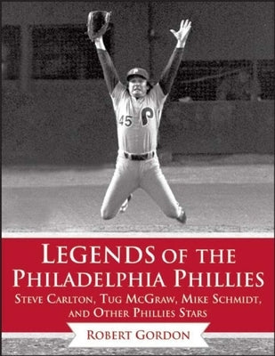 Legends of the Philadelphia Phillies: Steve Carlton, Tug McGraw, Mike Schmidt, and Other Phillies Stars by Gordon, Bob