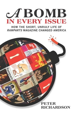 A Bomb in Every Issue: How the Short, Unruly Life of Ramparts Magazine Changed America by Richardson, Peter