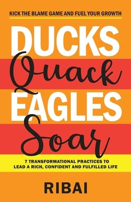 Ducks Quack Eagles Soar: 7 Transformational Practices to Lead a Rich, Confident and Fulfilled Life by , Ribai