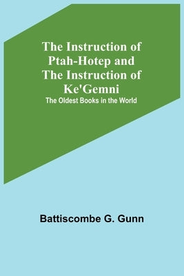 The Instruction of Ptah-Hotep and the Instruction of Ke'Gemni; The Oldest Books in the World by G. Gunn, Battiscombe