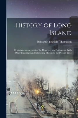 History of Long Island: Containing an Account of the Discovery and Settlement; With Other Important and Interesting Matters to the Present Tim by Thompson, Benjamin Franklin