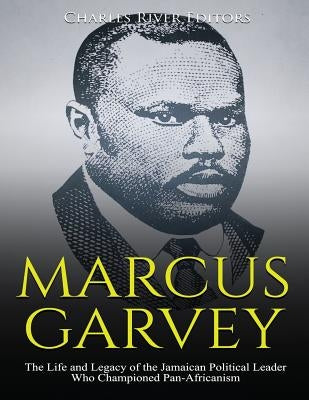 Marcus Garvey: The Life and Legacy of the Jamaican Political Leader Who Championed Pan-Africanism by Charles River