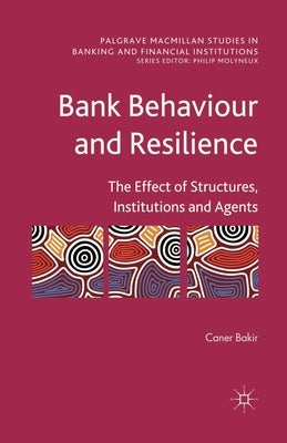 Bank Behaviour and Resilience: The Effect of Structures, Institutions and Agents by Bakir, C.