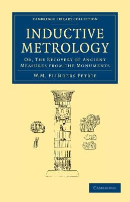 Inductive Metrology: Or, the Recovery of Ancient Measures from the Monuments by Petrie, William Matthew Flinders