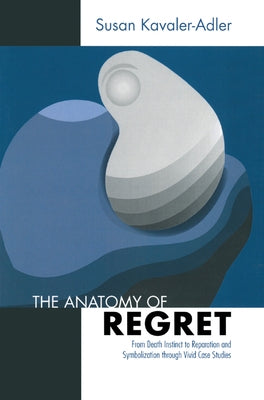 The Anatomy of Regret: From Death Instinct to Reparation and Symbolization through Vivid Clinical Cases by Kavaler-Adler, Susan