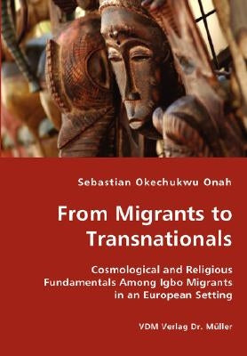 From Migrants to Transnationals - Cosmological and Religious Fundamentals Among Igbo Migrants in an European Setting by Onah, Sebastian Okechukwu