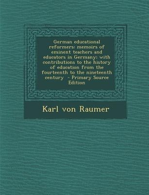 German Educational Reformers: Memoirs of Eminent Teachers and Educators in Germany; With Contributions to the History of Education from the Fourteen by Raumer, Karl Von