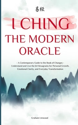 I Ching - The Modern Oracle: A Contemporary Guide to the Book of Changes Understand and Live the 64 Hexagrams for Personal Growth, Emotional Clarity, by Linwood, Graham