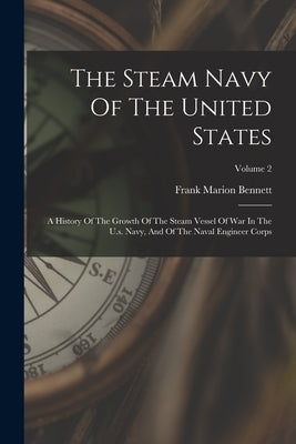 The Steam Navy Of The United States: A History Of The Growth Of The Steam Vessel Of War In The U.s. Navy, And Of The Naval Engineer Corps; Volume 2 by Bennett, Frank Marion