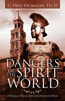 Dangers of the Spirit World: A Warning to Those of a Materialistic Humanistic Mindset by Dickason Th D., C. Fred