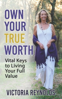 Own Your True Worth: Vital Keys to Living Your Full Value by Reynolds, Victoria