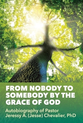 From Nobody to Somebody by the Grace of God: Autobiography of Pastor Jeressy A. (Jesse) Chevalier, PhD by Chevalier, Pastor Jeressy a. (Jesse