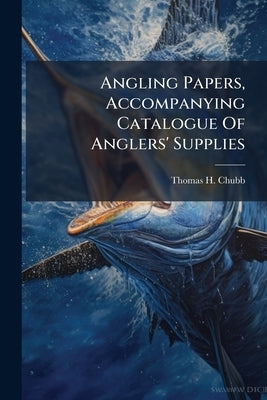 Angling Papers, Accompanying Catalogue Of Anglers' Supplies: Manufactured By Thos. H. Chubb by Chubb, Thomas H.