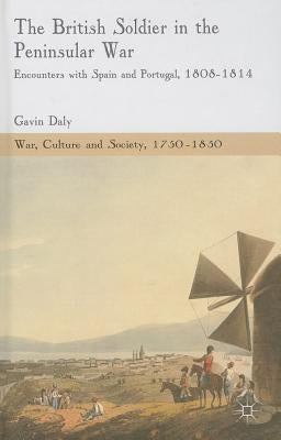 The British Soldier in the Peninsular War: Encounters with Spain and Portugal, 1808-1814 by Daly, G.