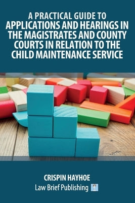 A Practical Guide to Applications and Hearings in the Magistrates and County Courts in Relation to the Child Maintenance Service by Hayhoe, Crispin