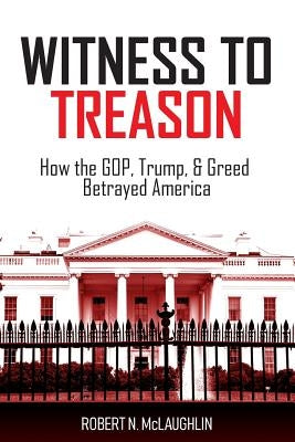 Witness to Treason: How the GOP, Trump, & Greed Betrayed America by McLaughlin, Robert N.