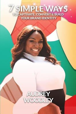 7 Simple Ways to Captivate, Convert & Build Your Brand Identity by Woodley, Audrey