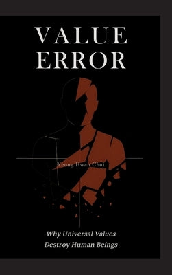 Value Error: Why Universal Values Destroy Human Beings - A Philosophical Critique of Ethics, Morality, and the Human Species: On Ethics, Death, and th by Choi, Yeong Hwan