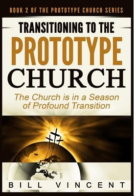 Transitioning to the Prototype Church: The Church Is in a Season of Profound of Transition by Vincent, Bill