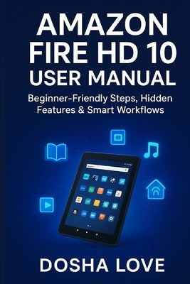 Amazon Fire HD 10 User Manual: Beginner-Friendly Steps, Hidden Features & Smart Workflows by Love, Dosha