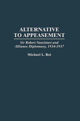 Alternative to Appeasement: Sir Robert Vansittart and Alliance Diplomacy, 1934-1937 by Roi, Michael